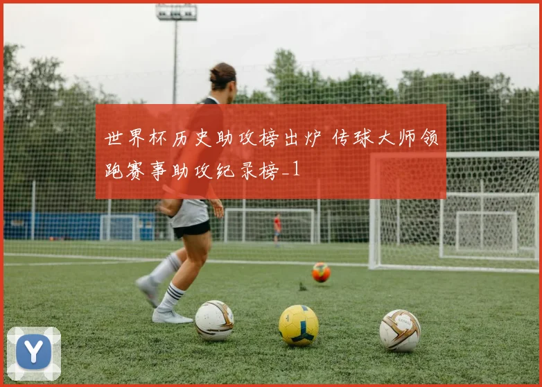 世界杯历史助攻榜出炉 传球大师领跑赛事助攻纪录榜_1