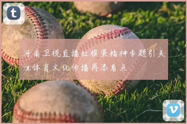 河南卫视直播红旗渠精神专题引关注体育文化传播再添看点