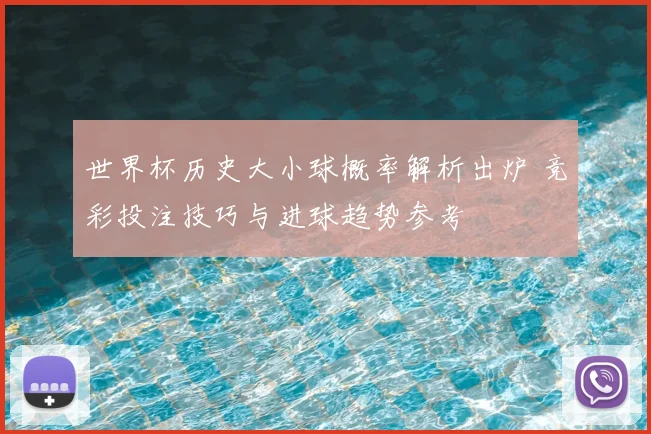 世界杯历史大小球概率解析出炉 竞彩投注技巧与进球趋势参考