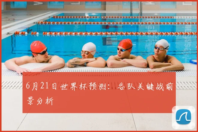6月21日世界杯预测:各队关键战前景分析