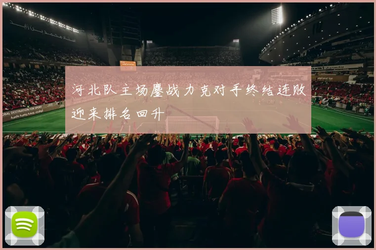 河北队主场鏖战力克对手终结连败迎来排名回升