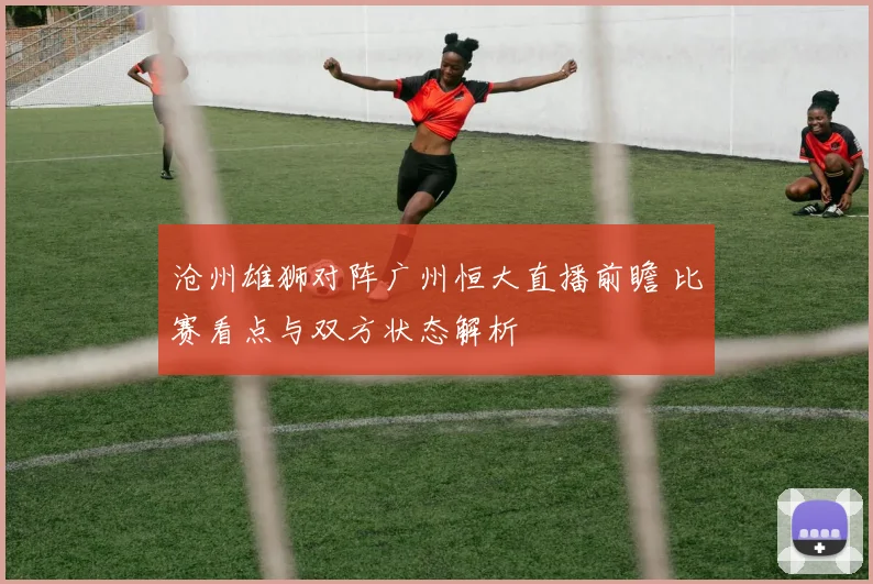 沧州雄狮对阵广州恒大直播前瞻 比赛看点与双方状态解析