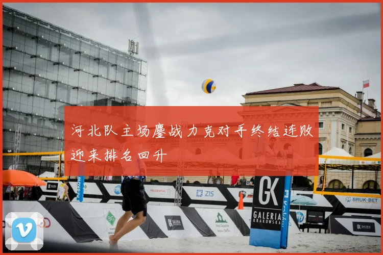河北队主场鏖战力克对手终结连败迎来排名回升