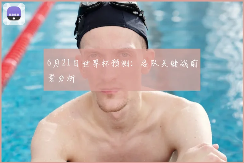 6月21日世界杯预测：各队关键战前景分析