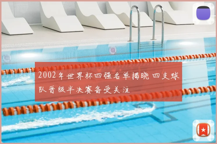 2002年世界杯四强名单揭晓 四支球队晋级半决赛备受关注