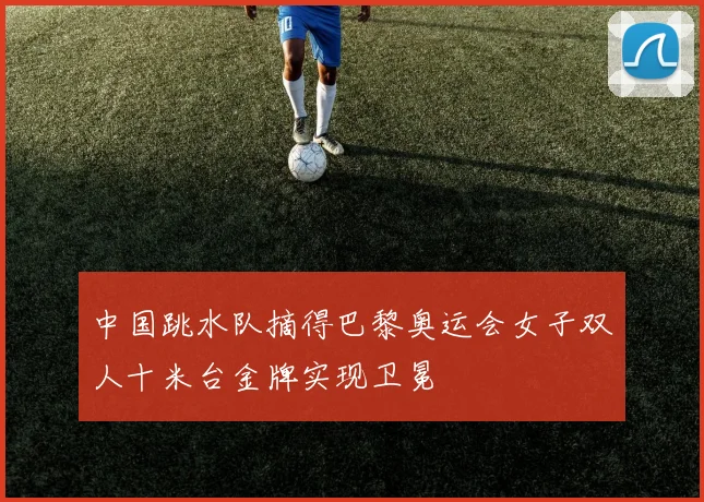 中国跳水队摘得巴黎奥运会女子双人十米台金牌实现卫冕