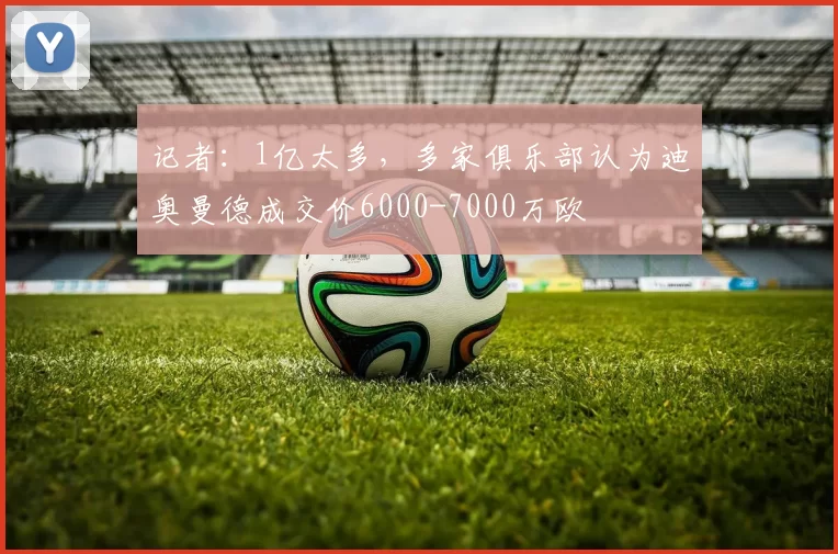 记者：1亿太多，多家俱乐部认为迪奥曼德成交价6000-7000万欧