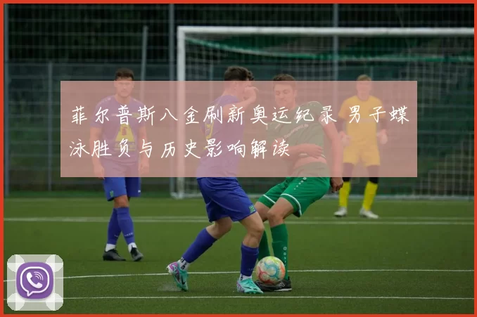 菲尔普斯八金刷新奥运纪录 男子蝶泳胜负与历史影响解读