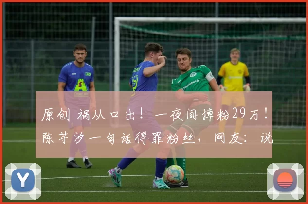 原创 祸从口出！一夜间掉粉29万！陈芋汐一句话得罪粉丝，网友：说啥了