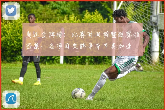 奥运金牌榜:比赛时间调整致赛程密集,各项目奖牌争夺节奏加速