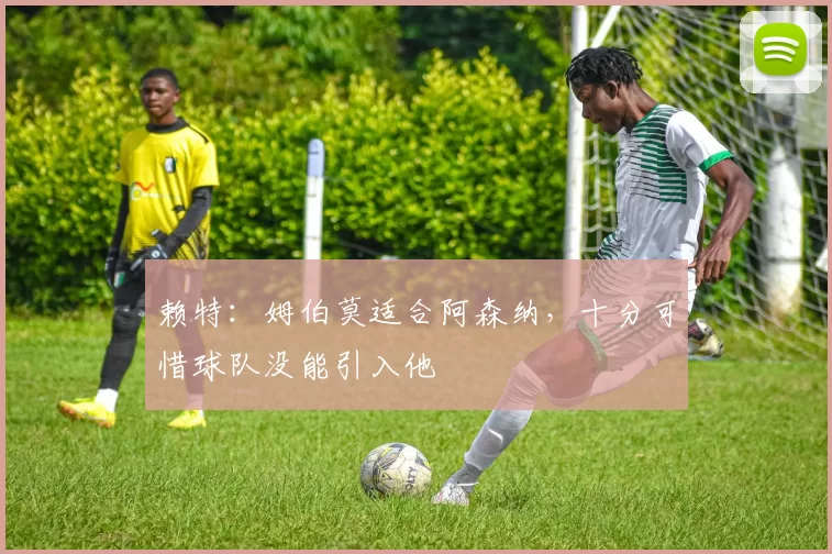 赖特:姆伯莫适合阿森纳,十分可惜球队没能引入他