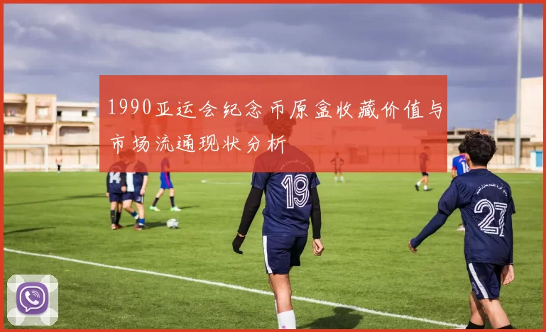 1990亚运会纪念币原盒收藏价值与市场流通现状分析