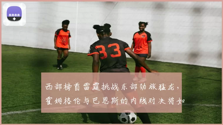 西部榜首雷霆挑战东部劲旅猛龙,霍姆格伦与巴恩斯的内线对决将如何左右战局?