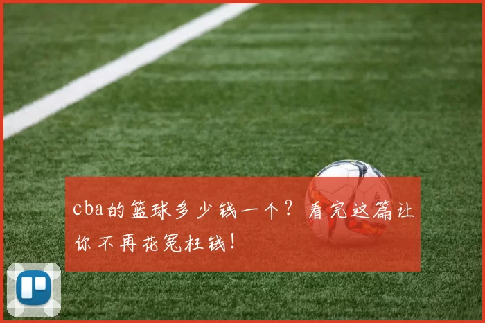 cba的篮球多少钱一个？看完这篇让你不再花冤枉钱！