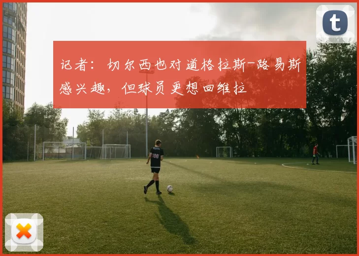 记者:切尔西也对道格拉斯-路易斯感兴趣,但球员更想回维拉