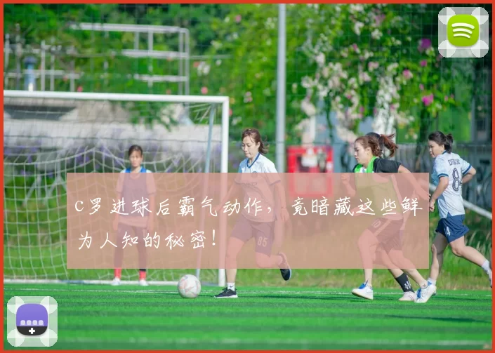 c罗进球后霸气动作，竟暗藏这些鲜为人知的秘密！