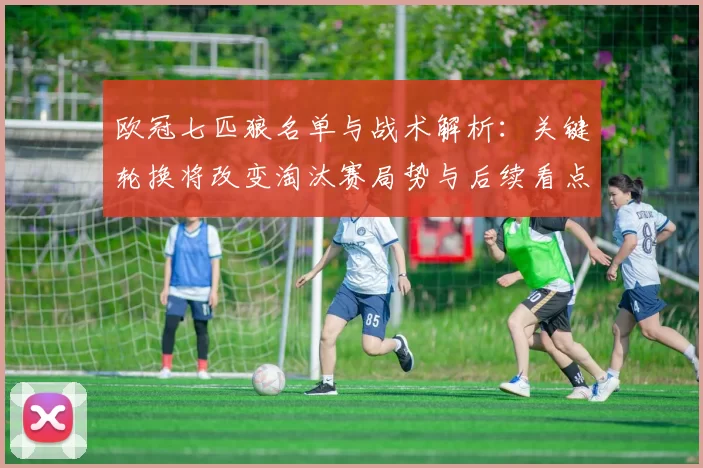 欧冠七匹狼名单与战术解析：关键轮换将改变淘汰赛局势与后续看点