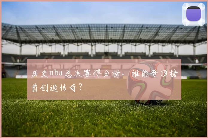 历史nba总决赛得分榜，谁能登顶榜首创造传奇？