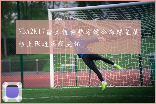NBA2K17能力值调整方案公布球星属性上限迎来新变化