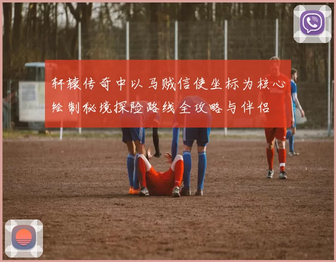 轩辕传奇中以马贼信使坐标为核心绘制秘境探险路线全攻略与伴侣