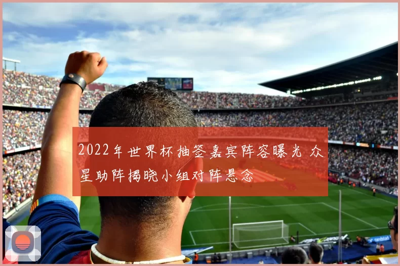 2022年世界杯抽签嘉宾阵容曝光 众星助阵揭晓小组对阵悬念