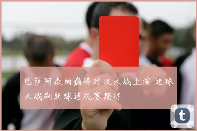 巴萨阿森纳巅峰对攻大战上演 进球大战刷新球迷观赛期待