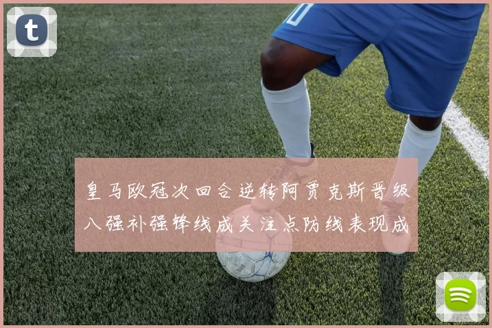 皇马欧冠次回合逆转阿贾克斯晋级八强补强锋线成关注点防线表现成隐忧
