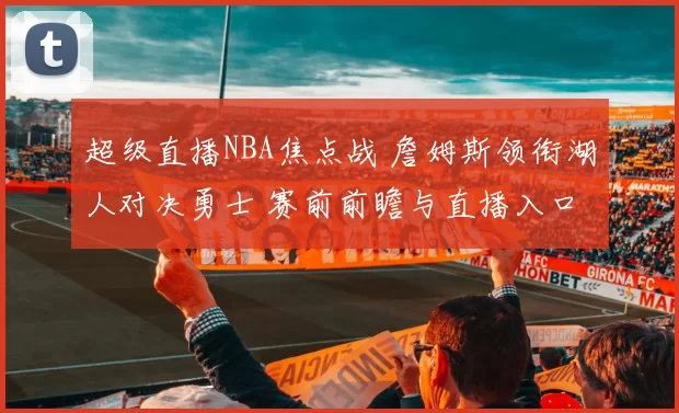 超级直播NBA焦点战 詹姆斯领衔湖人对决勇士 赛前前瞻与直播入口