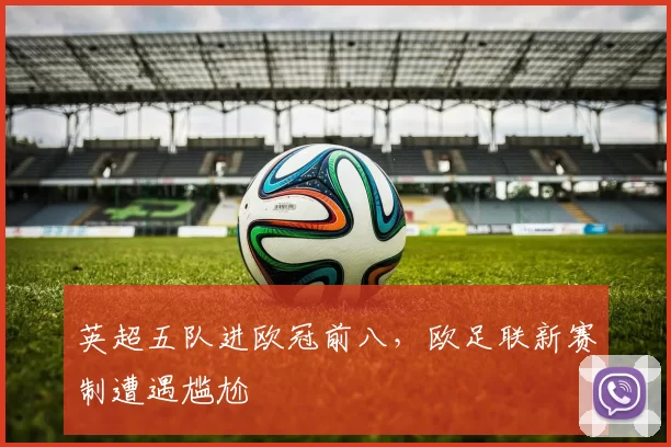 英超五队进欧冠前八，欧足联新赛制遭遇尴尬