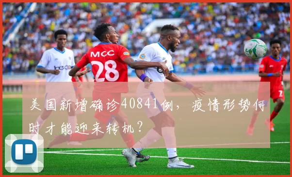 美国新增确诊40841例,疫情形势何时才能迎来转机?