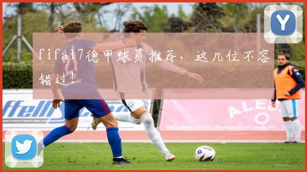 fifa17德甲球员推荐，这几位不容错过！