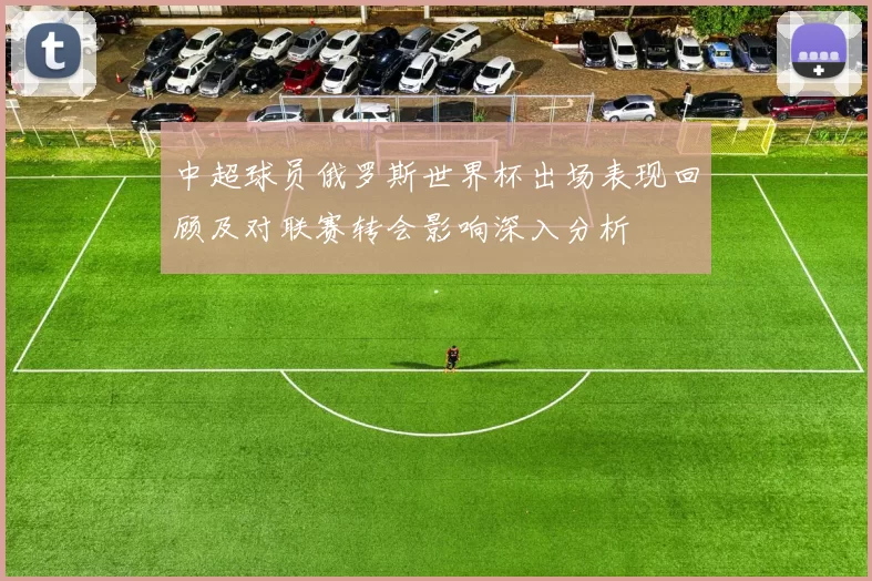 中超球员俄罗斯世界杯出场表现回顾及对联赛转会影响深入分析