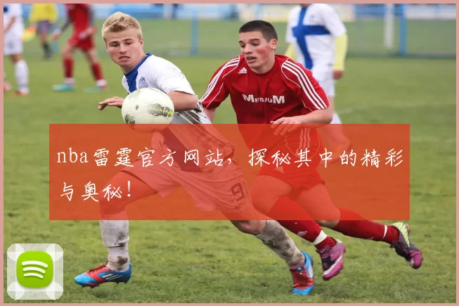 nba雷霆官方网站，探秘其中的精彩与奥秘！