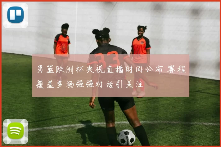 男篮欧洲杯央视直播时间公布 赛程覆盖多场强强对话引关注