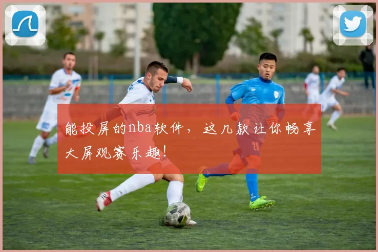 能投屏的nba软件,这几款让你畅享大屏观赛乐趣!