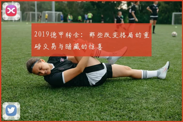 2019德甲转会：那些改变格局的重磅交易与暗藏的惊喜