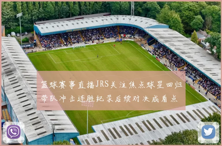 篮球赛事直播JRS关注焦点球星回归带队冲击连胜纪录后续对决成看点