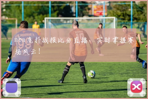 nba虎扑战报比分直播,实时掌握赛场风云!