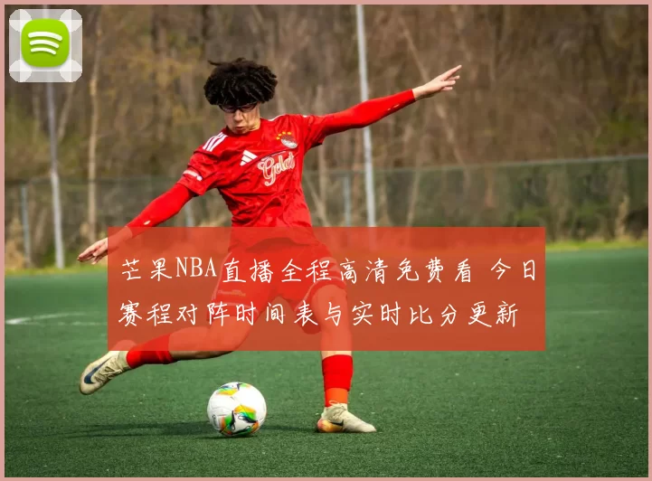 芒果NBA直播全程高清免费看 今日赛程对阵时间表与实时比分更新