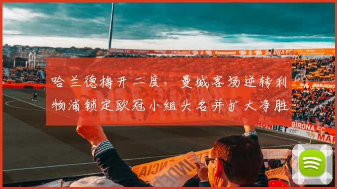 哈兰德梅开二度,曼城客场逆转利物浦锁定欧冠小组头名并扩大净胜球差