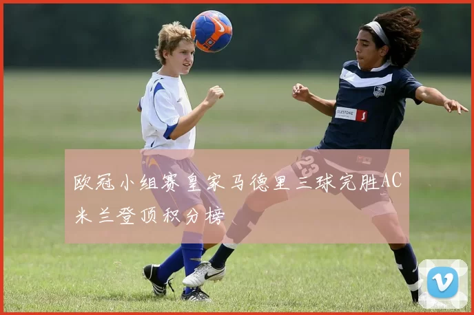欧冠小组赛皇家马德里三球完胜AC米兰登顶积分榜