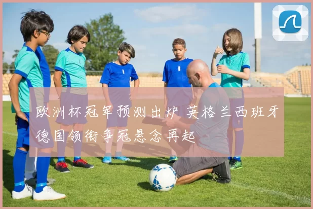 欧洲杯冠军预测出炉 英格兰西班牙德国领衔争冠悬念再起