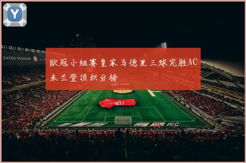 欧冠小组赛皇家马德里三球完胜AC米兰登顶积分榜