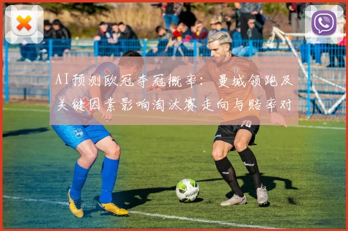 AI预测欧冠夺冠概率:曼城领跑及关键因素影响淘汰赛走向与赔率对比分析