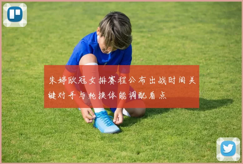 朱婷欧冠女排赛程公布出战时间关键对手与轮换体能调配看点