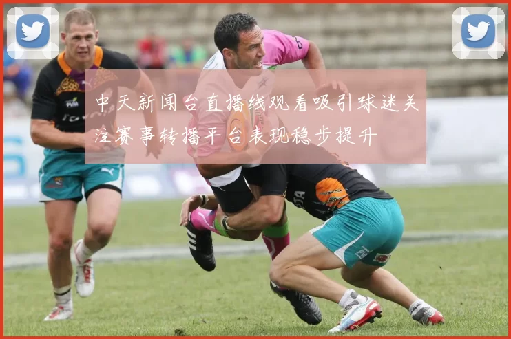 中天新闻台直播线观看吸引球迷关注赛事转播平台表现稳步提升