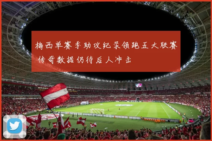 梅西单赛季助攻纪录领跑五大联赛 传奇数据仍待后人冲击