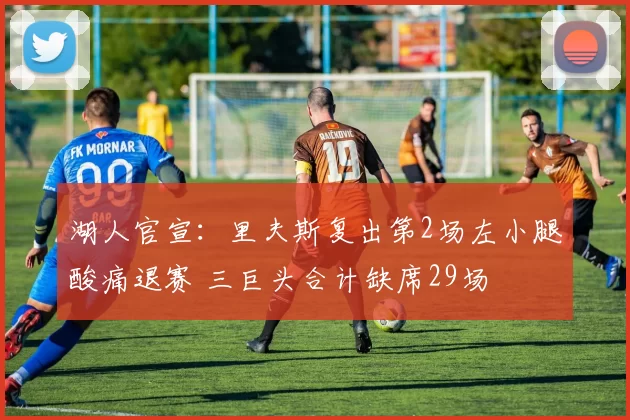 湖人官宣:里夫斯复出第2场左小腿酸痛退赛 三巨头合计缺席29场