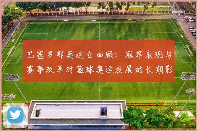 巴塞罗那奥运会回顾:冠军表现与赛事改革对篮球奥运发展的长期影响