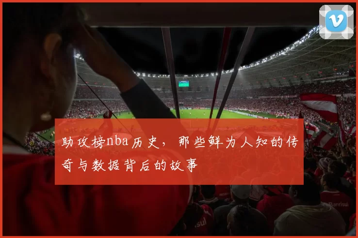 助攻榜nba历史，那些鲜为人知的传奇与数据背后的故事